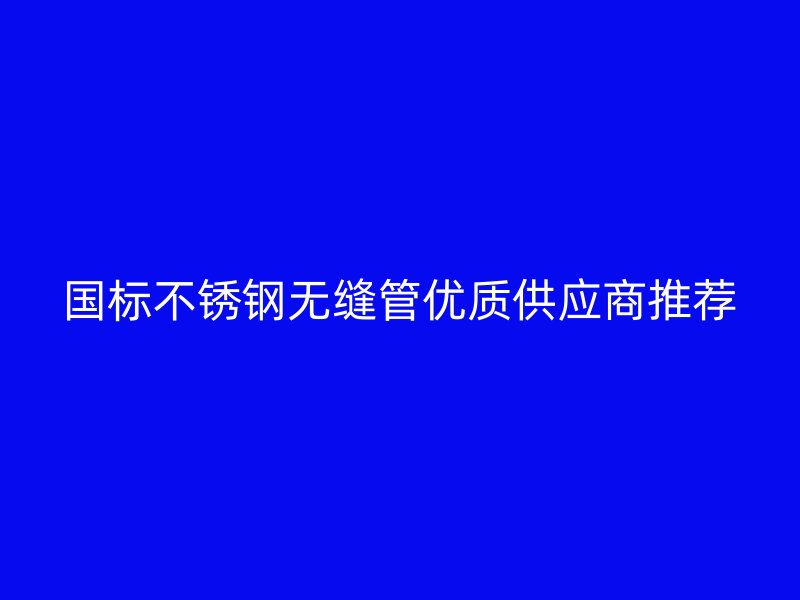 国标不锈钢无缝管优质供应商推荐