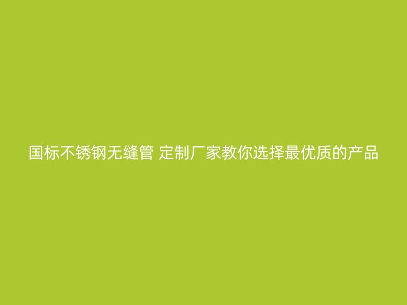 国标不锈钢无缝管 定制厂家教你选择最优质的产品