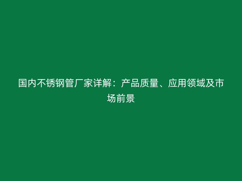 国内不锈钢管厂家详解：产品质量、应用领域及市场前景