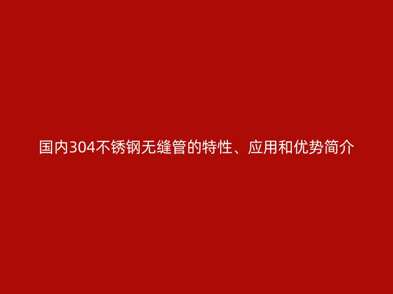 国内304不锈钢无缝管的特性、应用和优势简介