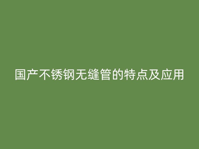 国产不锈钢无缝管的特点及应用