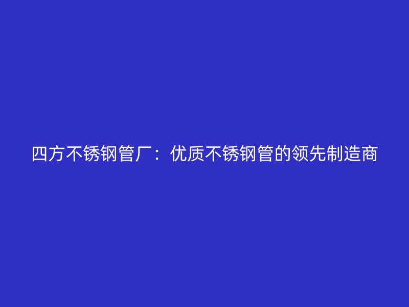 四方不锈钢管厂：优质不锈钢管的领先制造商
