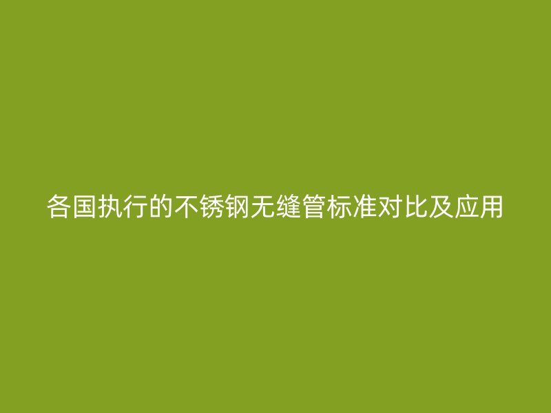 各国执行的不锈钢无缝管标准对比及应用