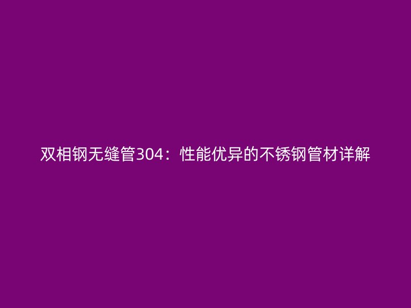 双相钢无缝管304：性能优异的不锈钢管材详解