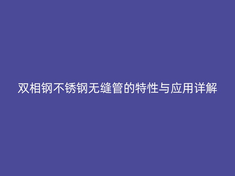 双相钢不锈钢无缝管的特性与应用详解