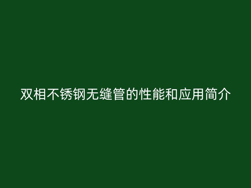双相不锈钢无缝管的性能和应用简介