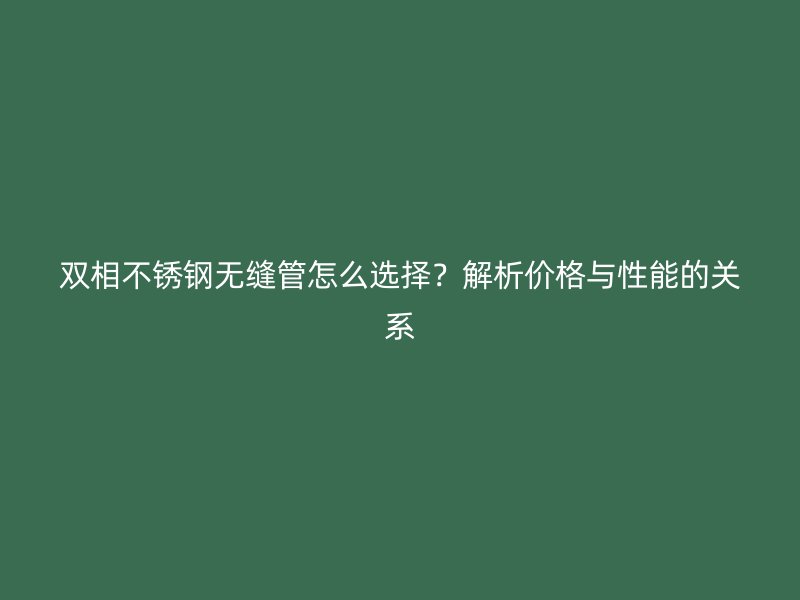 双相不锈钢无缝管怎么选择？解析价格与性能的关系