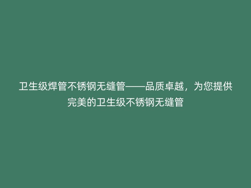 卫生级焊管不锈钢无缝管——品质卓越，为您提供完美的卫生级不锈钢无缝管