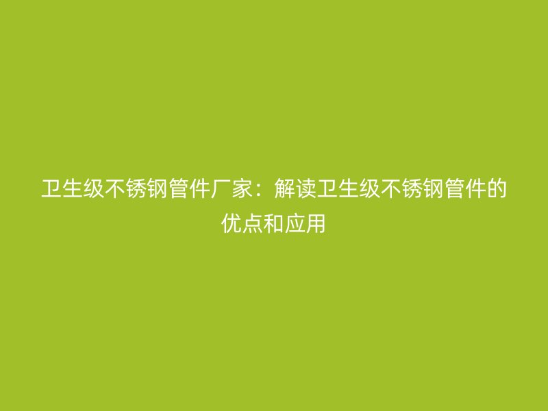 卫生级不锈钢管件厂家：解读卫生级不锈钢管件的优点和应用
