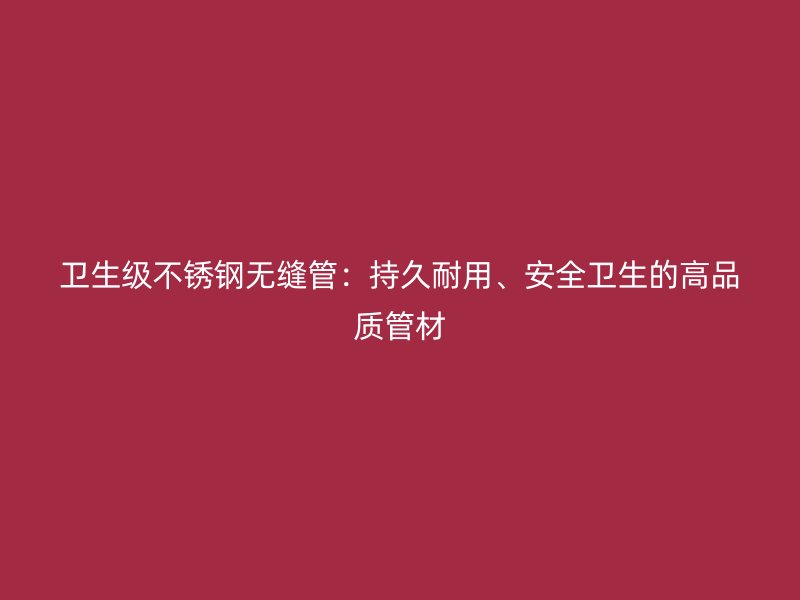 卫生级不锈钢无缝管：持久耐用、安全卫生的高品质管材