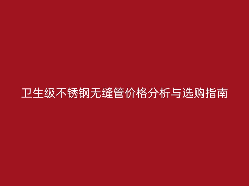 卫生级不锈钢无缝管价格分析与选购指南