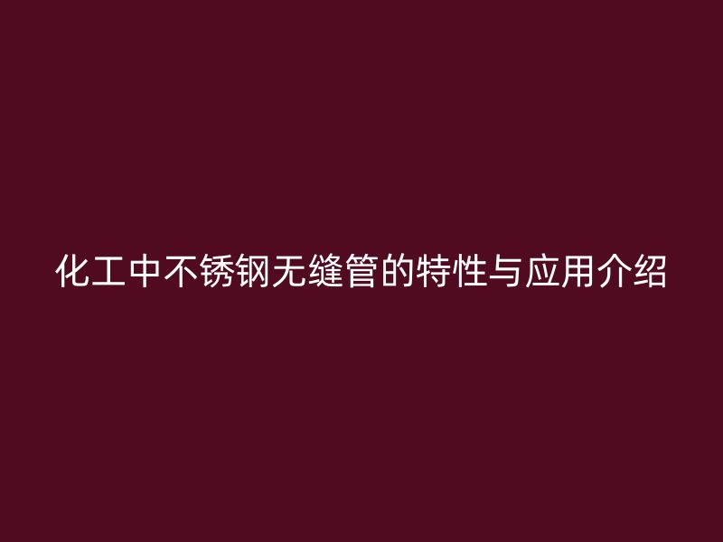 化工中不锈钢无缝管的特性与应用介绍