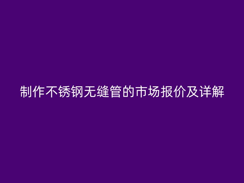 制作不锈钢无缝管的市场报价及详解