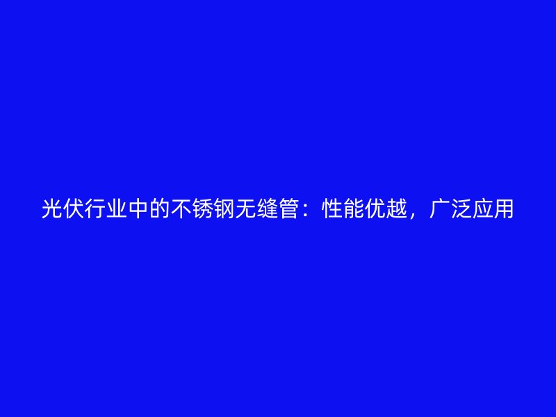 光伏行业中的不锈钢无缝管：性能优越，广泛应用