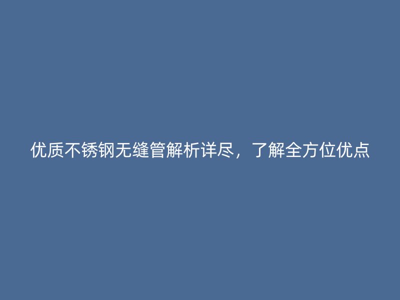 优质不锈钢无缝管解析详尽，了解全方位优点