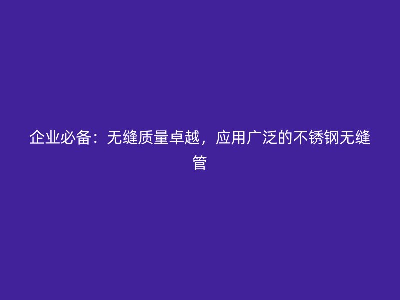 企业必备：无缝质量卓越，应用广泛的不锈钢无缝管