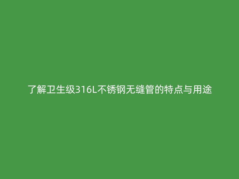了解卫生级316L不锈钢无缝管的特点与用途