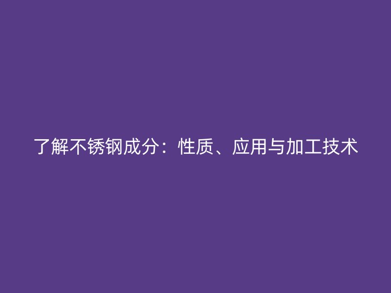 了解不锈钢成分：性质、应用与加工技术