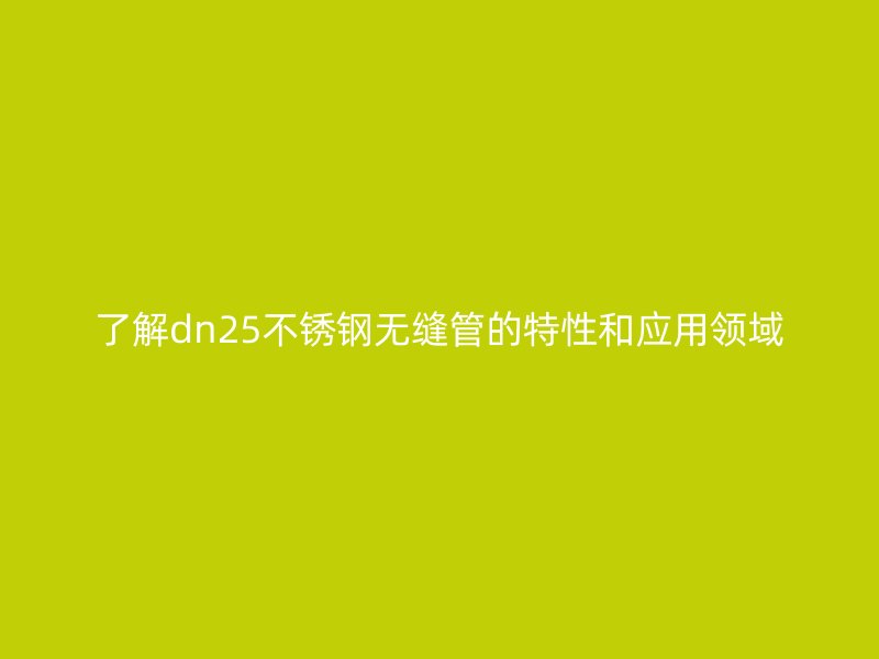 了解dn25不锈钢无缝管的特性和应用领域