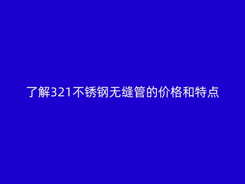 了解321不锈钢无缝管的价格和特点