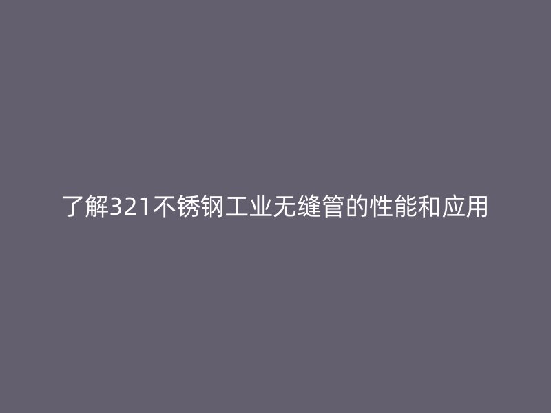 了解321不锈钢工业无缝管的性能和应用