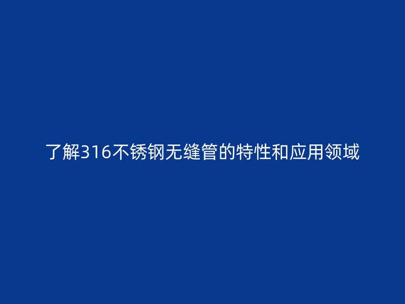 了解316不锈钢无缝管的特性和应用领域
