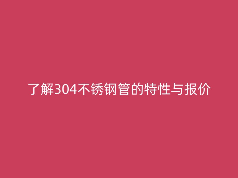 了解304不锈钢管的特性与报价