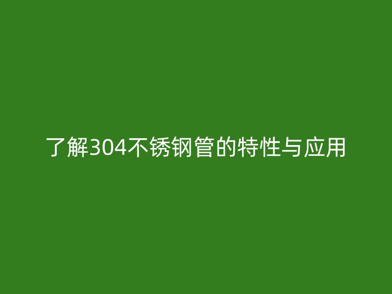 了解304不锈钢管的特性与应用