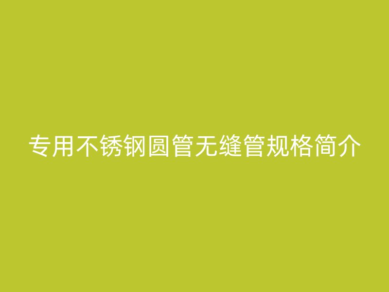 专用不锈钢圆管无缝管规格简介