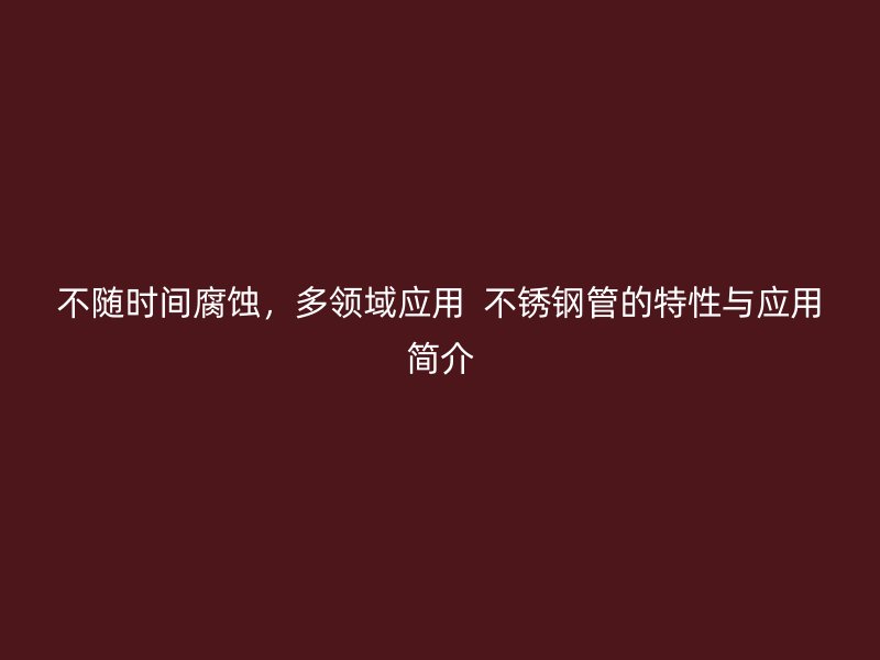 不随时间腐蚀,多领域应用 不锈钢管的特性与应用简介