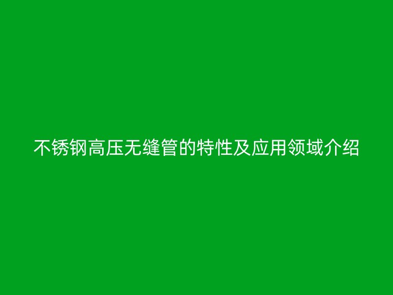 不锈钢高压无缝管的特性及应用领域介绍