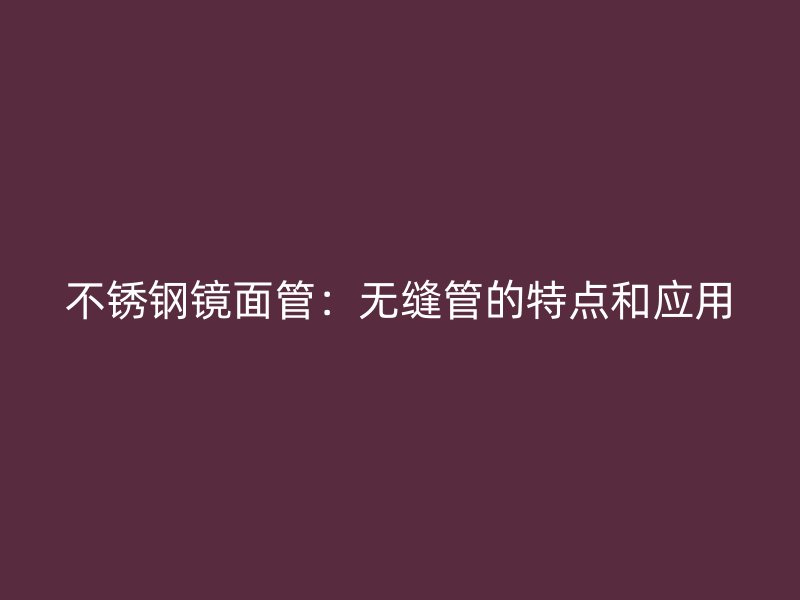 不锈钢镜面管：无缝管的特点和应用