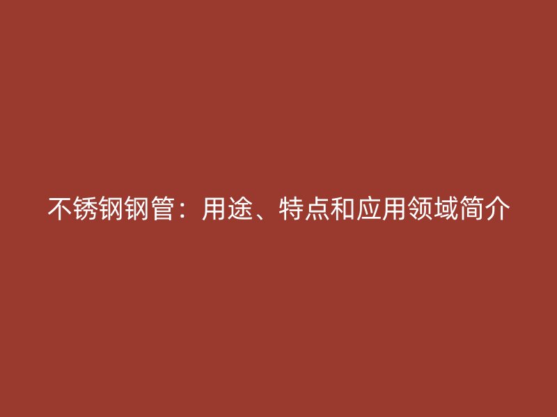 不锈钢钢管：用途、特点和应用领域简介