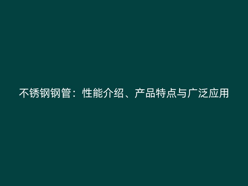 不锈钢钢管：性能介绍、产品特点与广泛应用