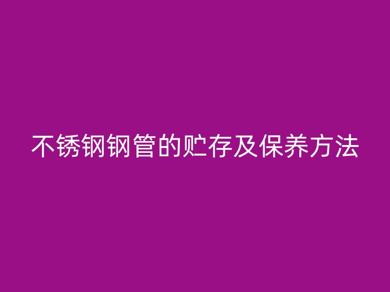 不锈钢钢管的贮存及保养方法