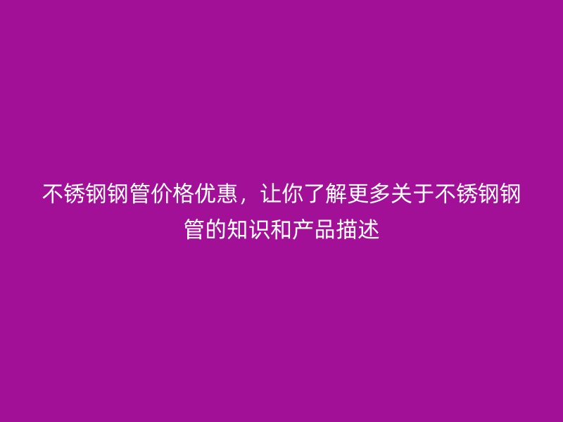 不锈钢钢管价格优惠,让你了解更多关于不锈钢钢管的知识和产品描述