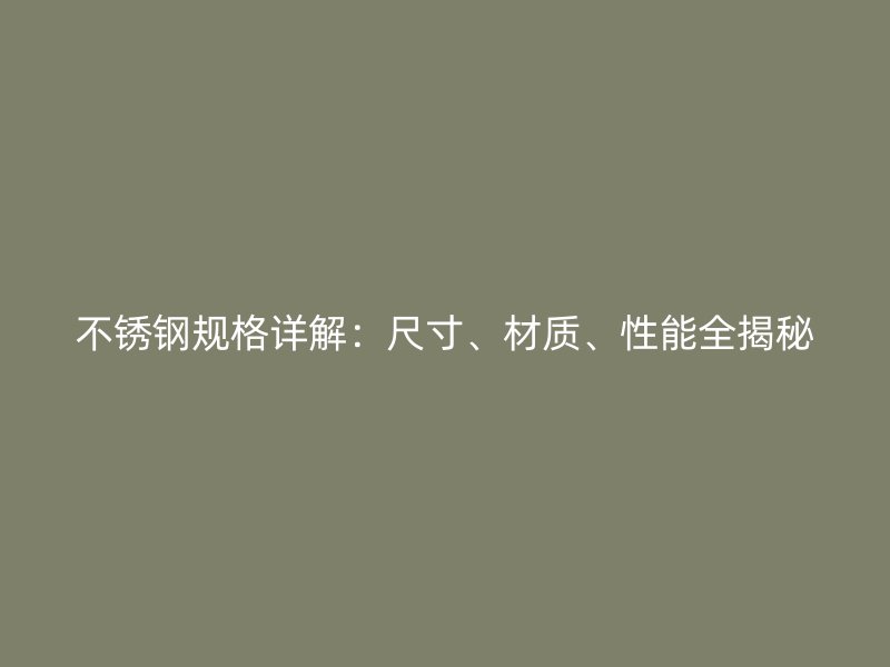 不锈钢规格详解：尺寸、材质、性能全揭秘