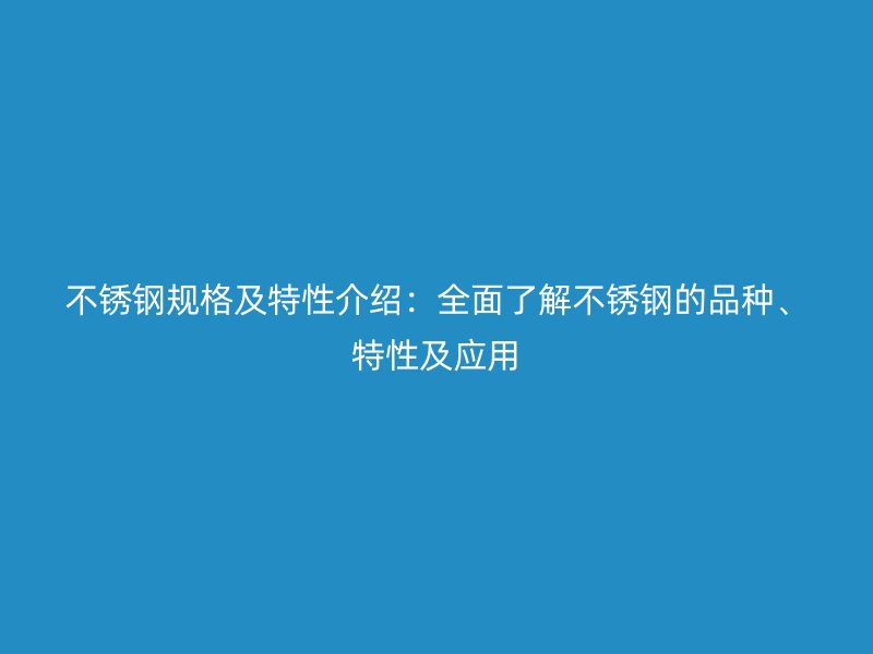 不锈钢规格及特性介绍：全面了解不锈钢的品种、特性及应用