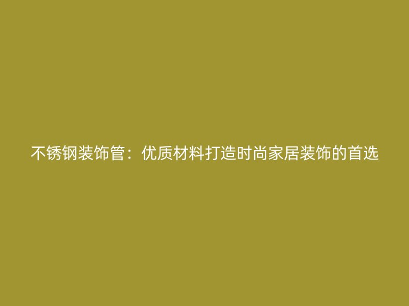 不锈钢装饰管：优质材料打造时尚家居装饰的首选