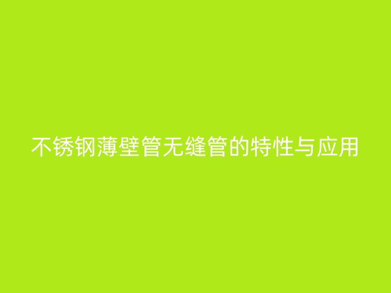 不锈钢薄壁管无缝管的特性与应用
