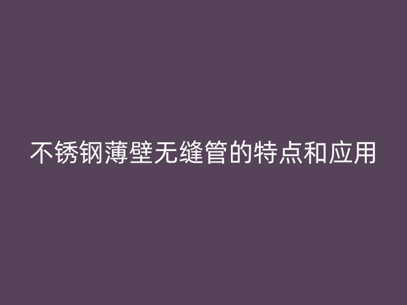 不锈钢薄壁无缝管的特点和应用