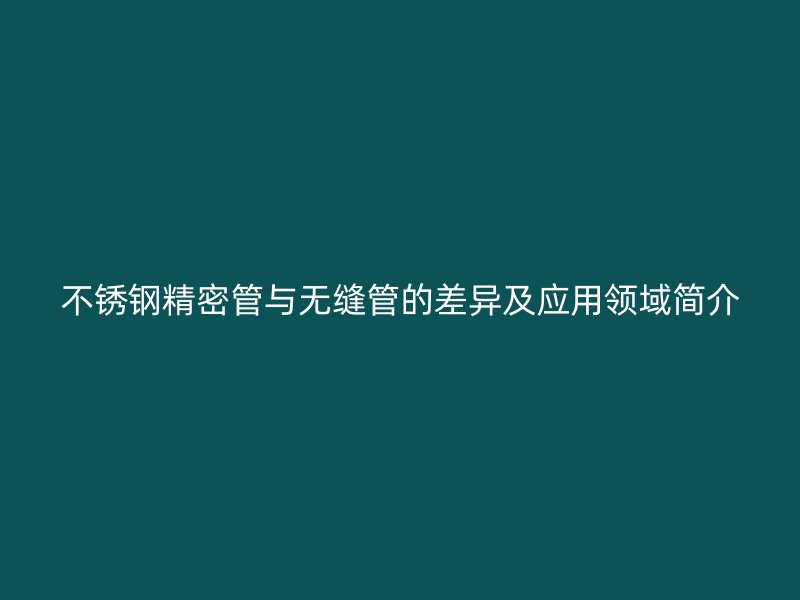 不锈钢精密管与无缝管的差异及应用领域简介