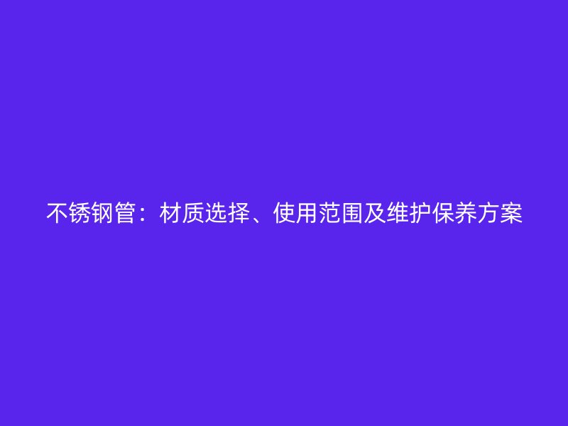 不锈钢管:材质选择、使用范围及维护保养方案