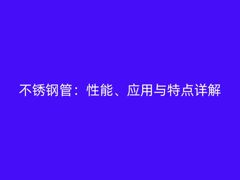不锈钢管:性能、应用与特点详解