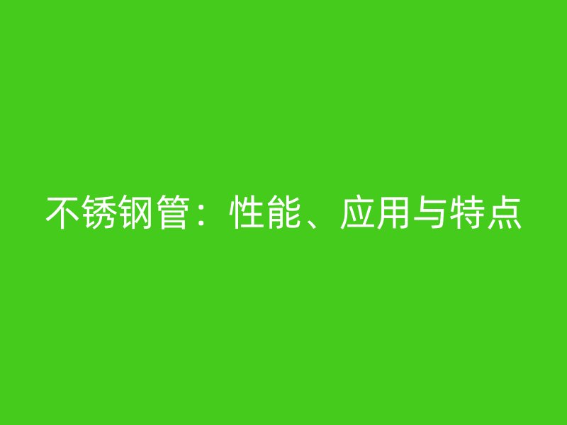 不锈钢管:性能、应用与特点