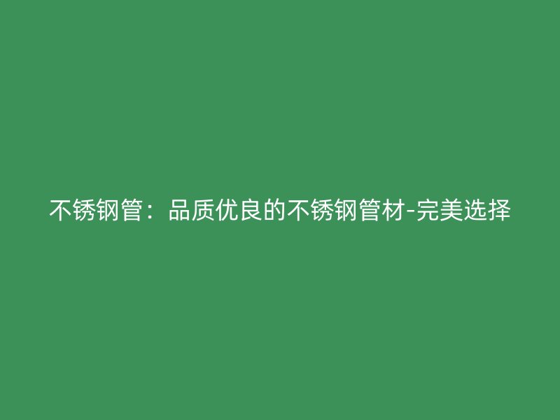 不锈钢管:品质优良的不锈钢管材-完美选择