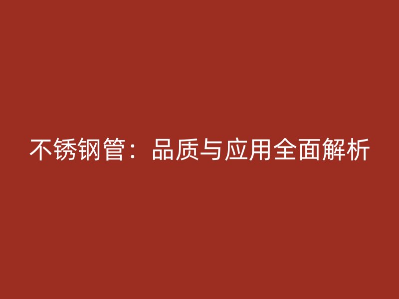 不锈钢管:品质与应用全面解析