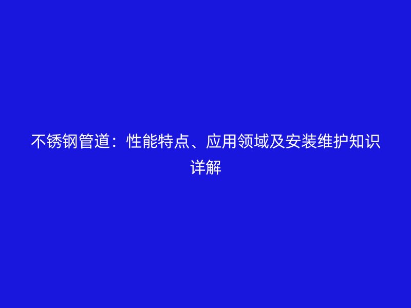 不锈钢管道：性能特点、应用领域及安装维护知识详解