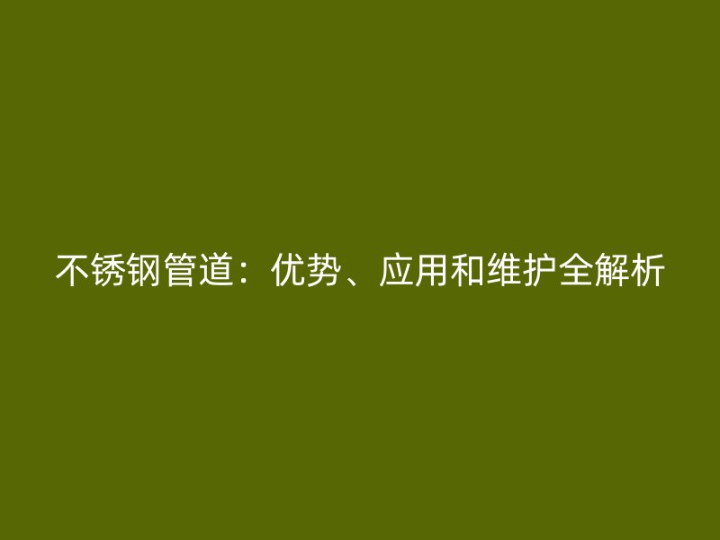 不锈钢管道：优势、应用和维护全解析