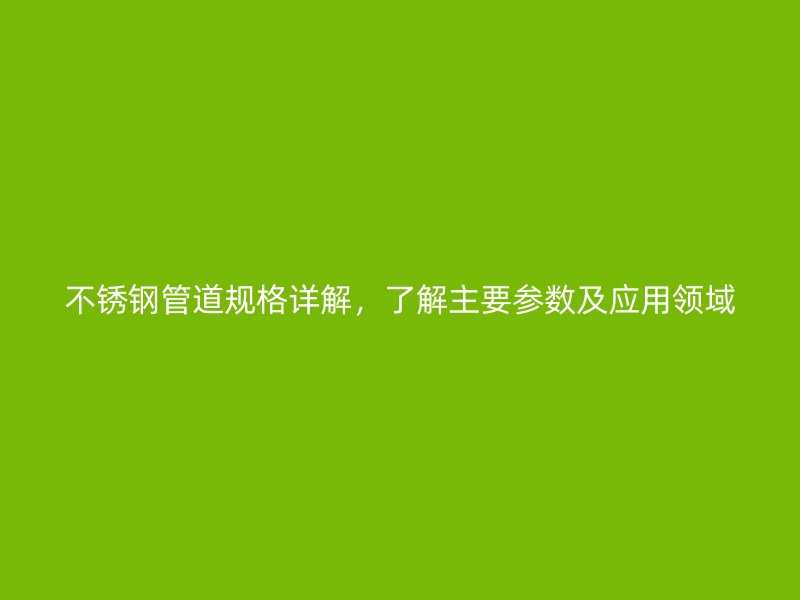 不锈钢管道规格详解，了解主要参数及应用领域